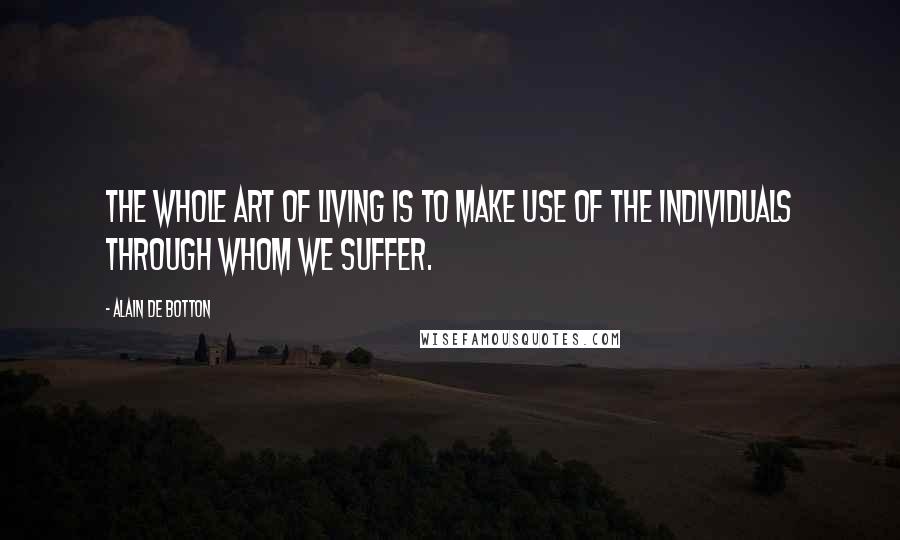 Alain De Botton Quotes: The whole art of living is to make use of the individuals through whom we suffer.
