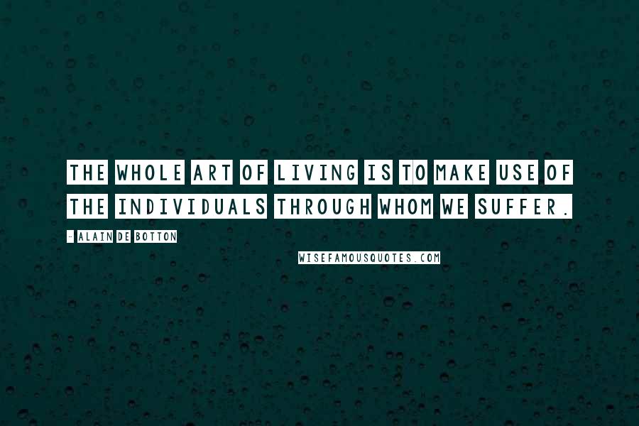 Alain De Botton Quotes: The whole art of living is to make use of the individuals through whom we suffer.