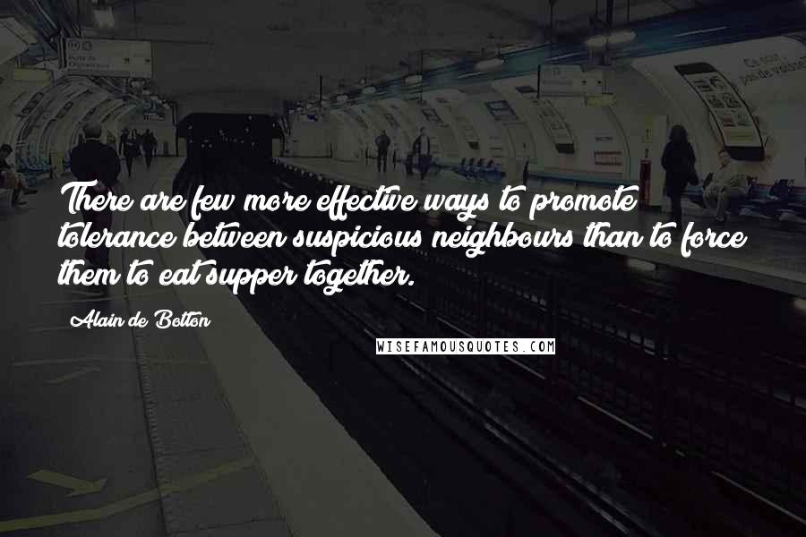 Alain De Botton Quotes: There are few more effective ways to promote tolerance between suspicious neighbours than to force them to eat supper together.