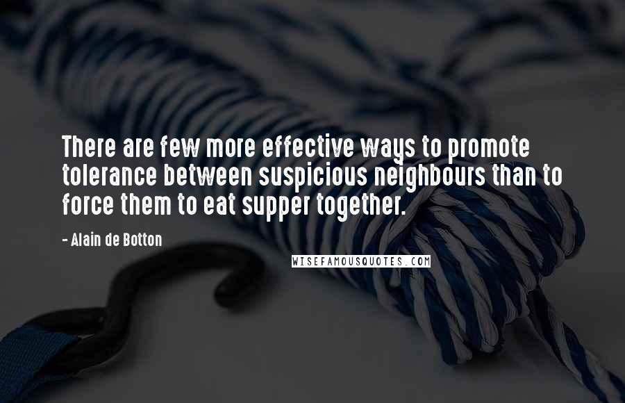 Alain De Botton Quotes: There are few more effective ways to promote tolerance between suspicious neighbours than to force them to eat supper together.