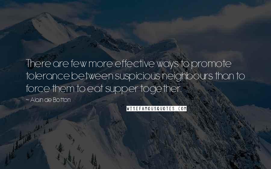 Alain De Botton Quotes: There are few more effective ways to promote tolerance between suspicious neighbours than to force them to eat supper together.