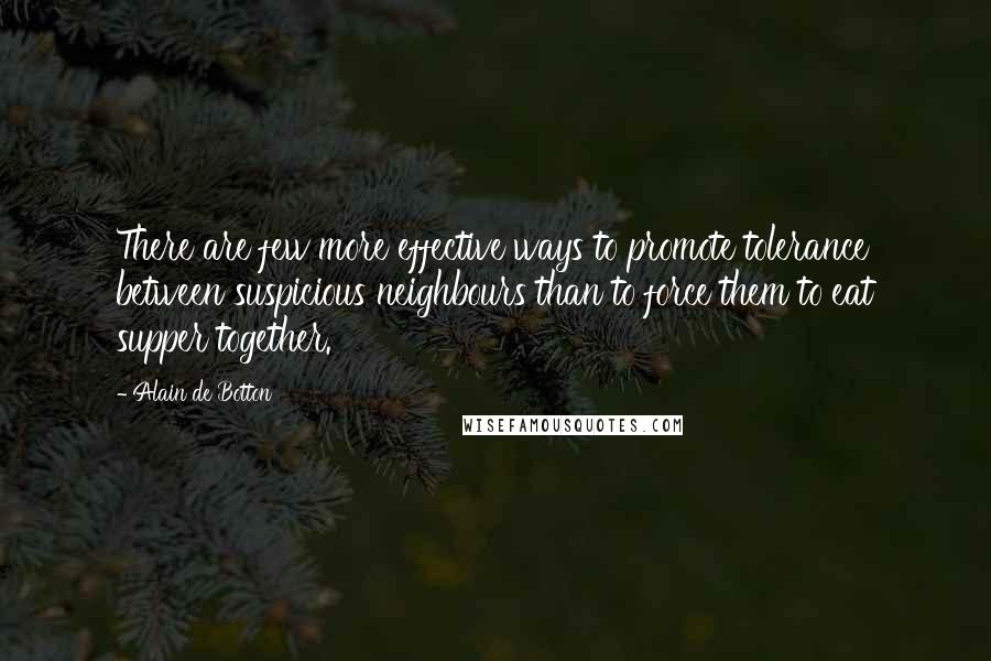 Alain De Botton Quotes: There are few more effective ways to promote tolerance between suspicious neighbours than to force them to eat supper together.