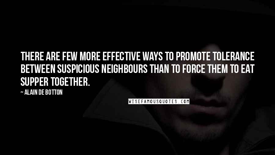 Alain De Botton Quotes: There are few more effective ways to promote tolerance between suspicious neighbours than to force them to eat supper together.