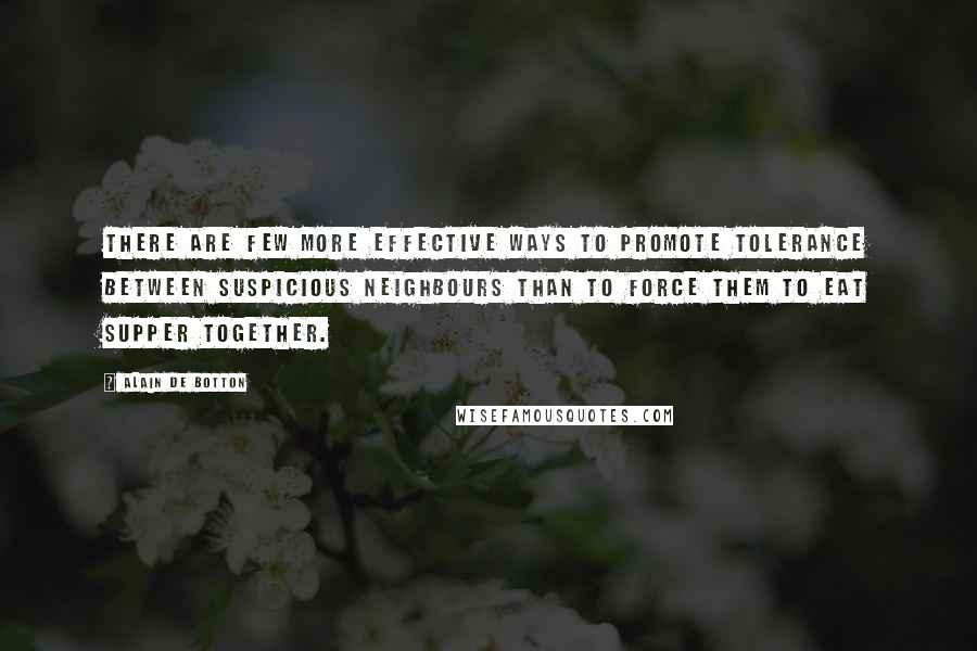 Alain De Botton Quotes: There are few more effective ways to promote tolerance between suspicious neighbours than to force them to eat supper together.