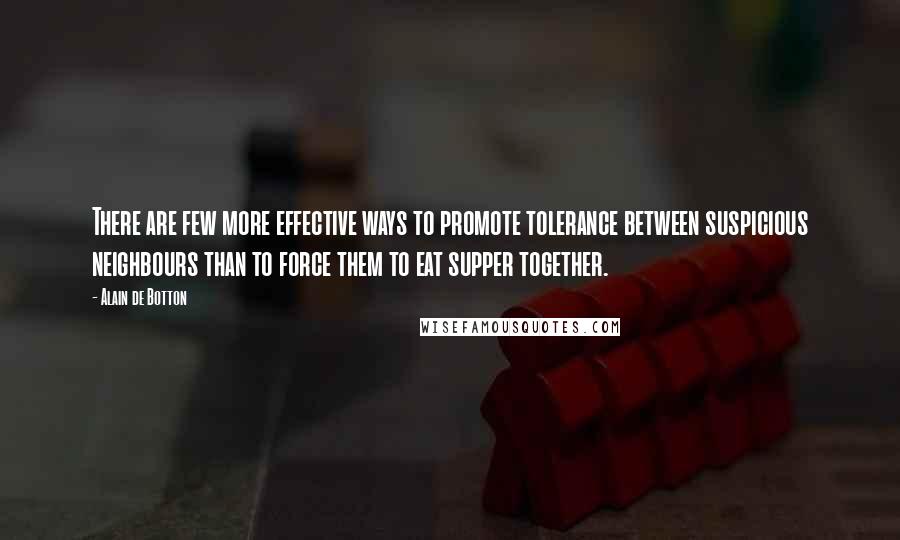 Alain De Botton Quotes: There are few more effective ways to promote tolerance between suspicious neighbours than to force them to eat supper together.