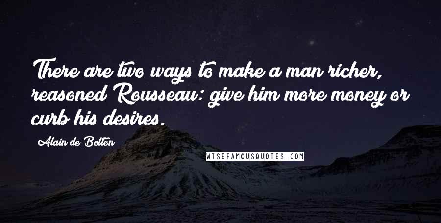 Alain De Botton Quotes: There are two ways to make a man richer, reasoned Rousseau: give him more money or curb his desires.