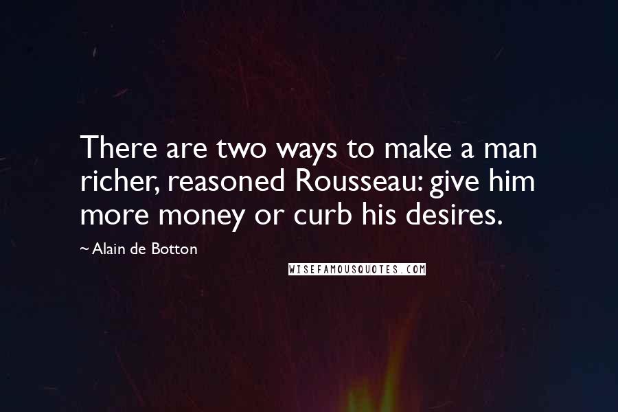 Alain De Botton Quotes: There are two ways to make a man richer, reasoned Rousseau: give him more money or curb his desires.