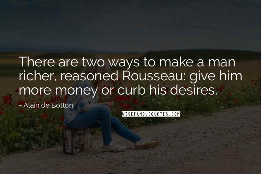Alain De Botton Quotes: There are two ways to make a man richer, reasoned Rousseau: give him more money or curb his desires.
