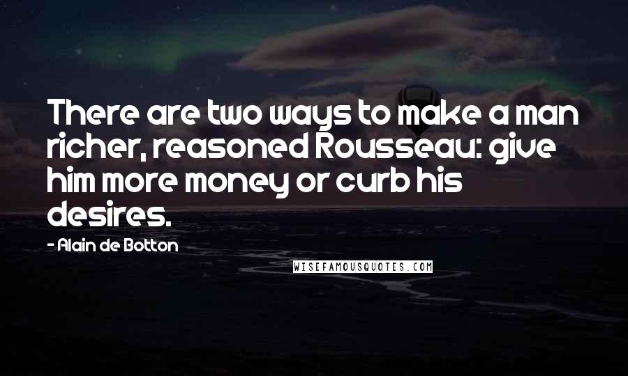 Alain De Botton Quotes: There are two ways to make a man richer, reasoned Rousseau: give him more money or curb his desires.