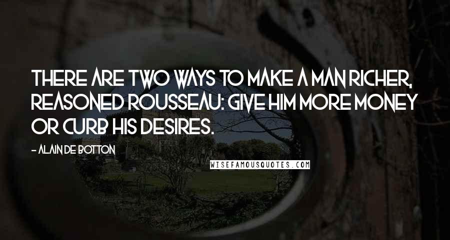 Alain De Botton Quotes: There are two ways to make a man richer, reasoned Rousseau: give him more money or curb his desires.