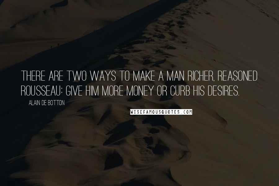 Alain De Botton Quotes: There are two ways to make a man richer, reasoned Rousseau: give him more money or curb his desires.