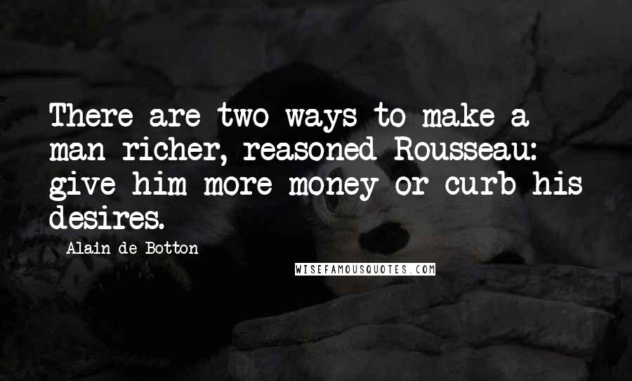 Alain De Botton Quotes: There are two ways to make a man richer, reasoned Rousseau: give him more money or curb his desires.