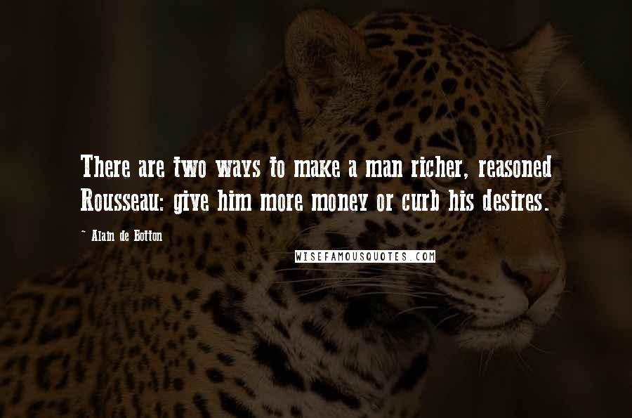 Alain De Botton Quotes: There are two ways to make a man richer, reasoned Rousseau: give him more money or curb his desires.