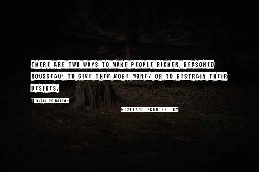Alain De Botton Quotes: There are two ways to make people richer, reasoned Rousseau: to give them more money or to restrain their desires.