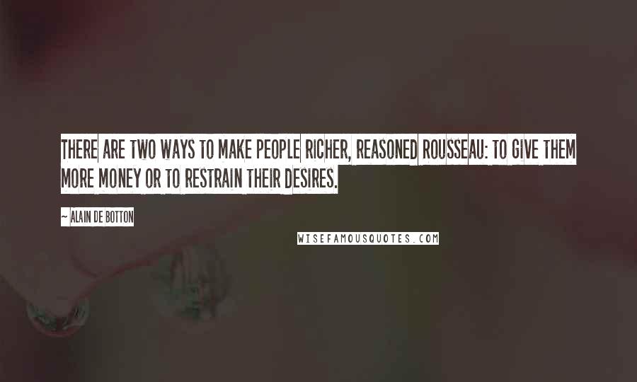 Alain De Botton Quotes: There are two ways to make people richer, reasoned Rousseau: to give them more money or to restrain their desires.