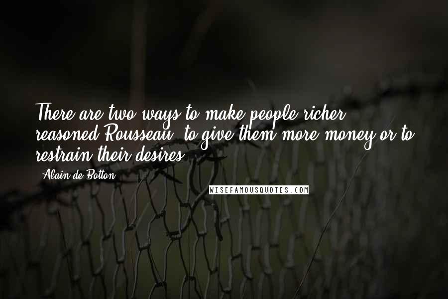 Alain De Botton Quotes: There are two ways to make people richer, reasoned Rousseau: to give them more money or to restrain their desires.