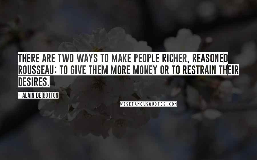Alain De Botton Quotes: There are two ways to make people richer, reasoned Rousseau: to give them more money or to restrain their desires.