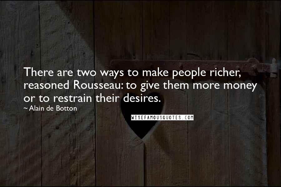 Alain De Botton Quotes: There are two ways to make people richer, reasoned Rousseau: to give them more money or to restrain their desires.