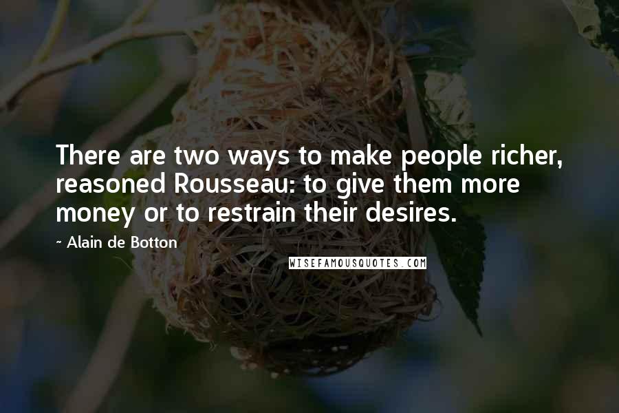 Alain De Botton Quotes: There are two ways to make people richer, reasoned Rousseau: to give them more money or to restrain their desires.