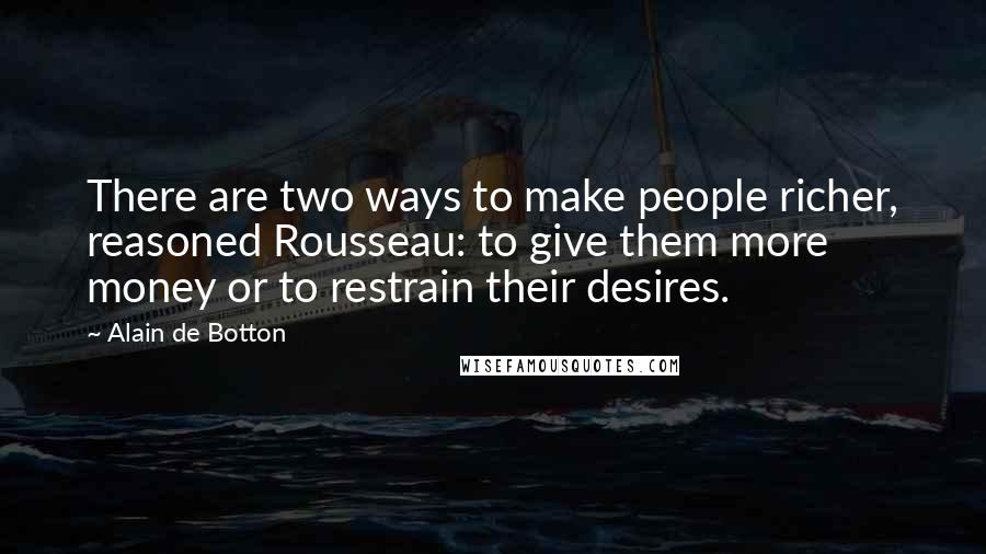 Alain De Botton Quotes: There are two ways to make people richer, reasoned Rousseau: to give them more money or to restrain their desires.