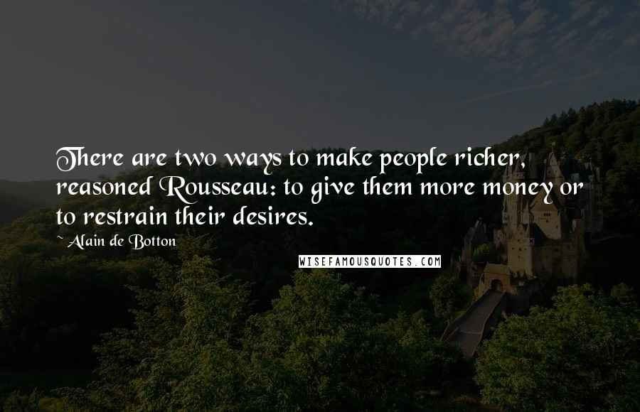 Alain De Botton Quotes: There are two ways to make people richer, reasoned Rousseau: to give them more money or to restrain their desires.