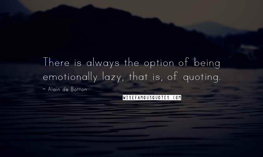 Alain De Botton Quotes: There is always the option of being emotionally lazy, that is, of quoting.