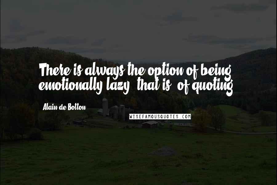 Alain De Botton Quotes: There is always the option of being emotionally lazy, that is, of quoting.