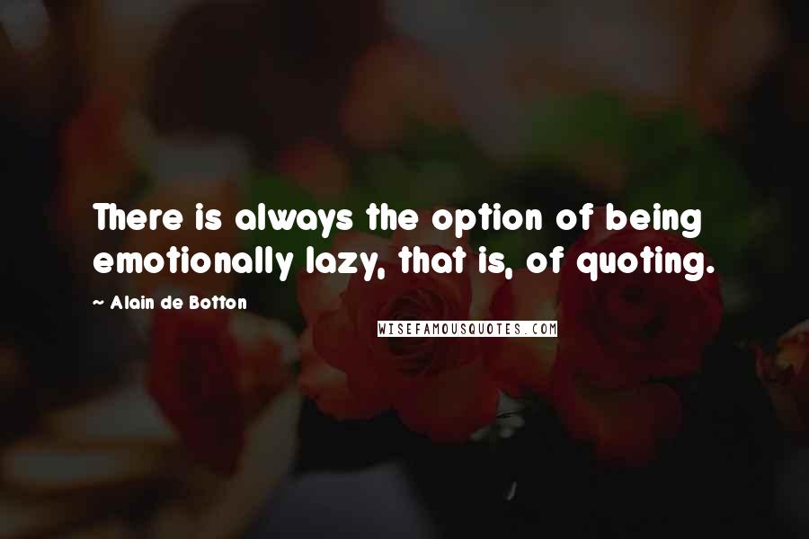 Alain De Botton Quotes: There is always the option of being emotionally lazy, that is, of quoting.