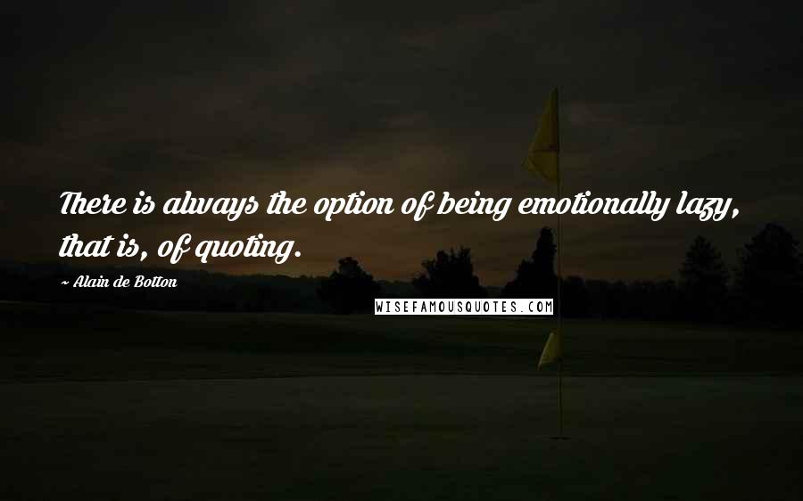 Alain De Botton Quotes: There is always the option of being emotionally lazy, that is, of quoting.