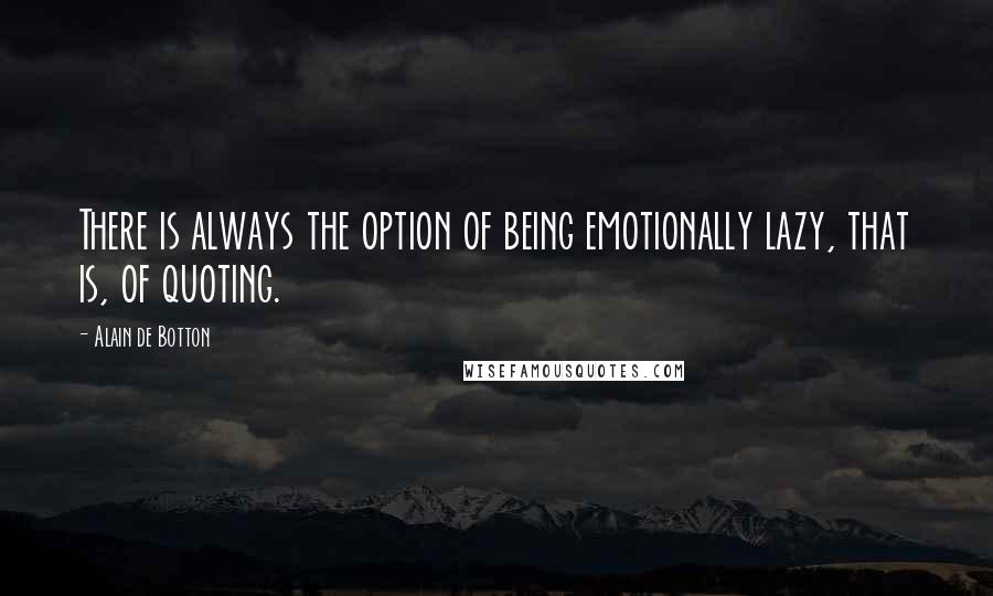 Alain De Botton Quotes: There is always the option of being emotionally lazy, that is, of quoting.