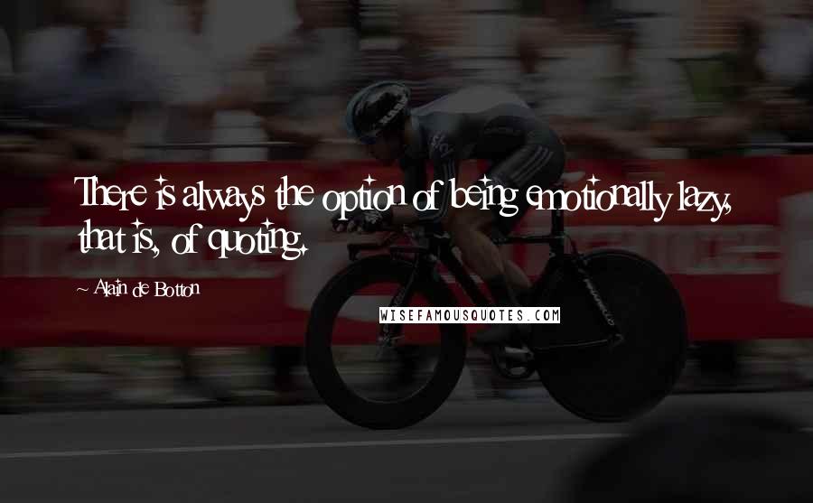 Alain De Botton Quotes: There is always the option of being emotionally lazy, that is, of quoting.