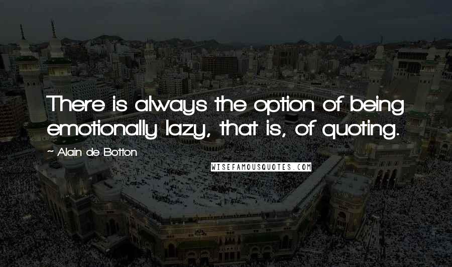 Alain De Botton Quotes: There is always the option of being emotionally lazy, that is, of quoting.