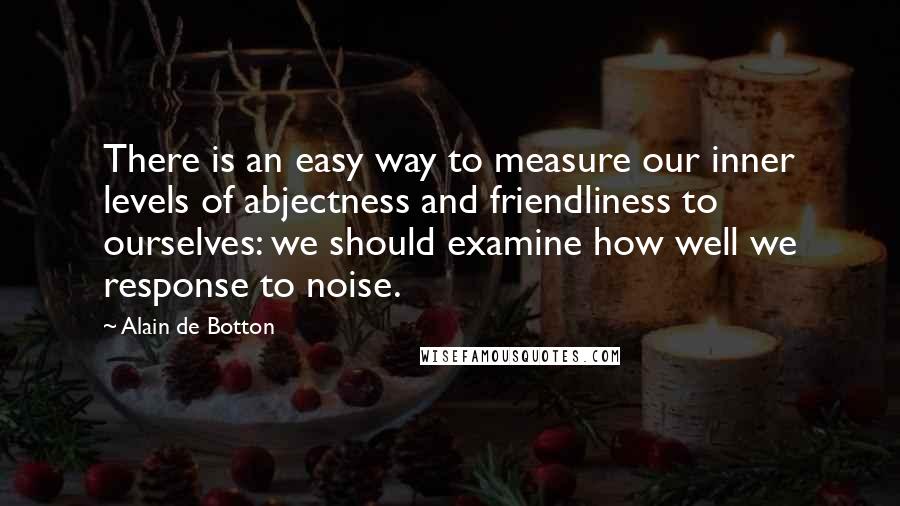 Alain De Botton Quotes: There is an easy way to measure our inner levels of abjectness and friendliness to ourselves: we should examine how well we response to noise.