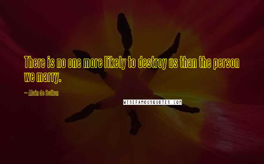 Alain De Botton Quotes: There is no one more likely to destroy us than the person we marry.