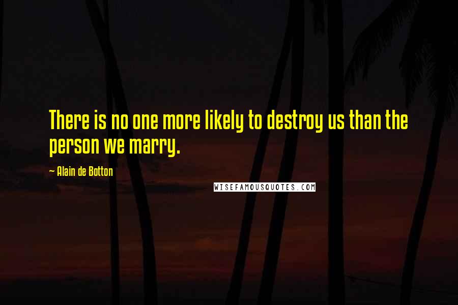 Alain De Botton Quotes: There is no one more likely to destroy us than the person we marry.