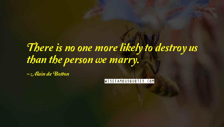 Alain De Botton Quotes: There is no one more likely to destroy us than the person we marry.