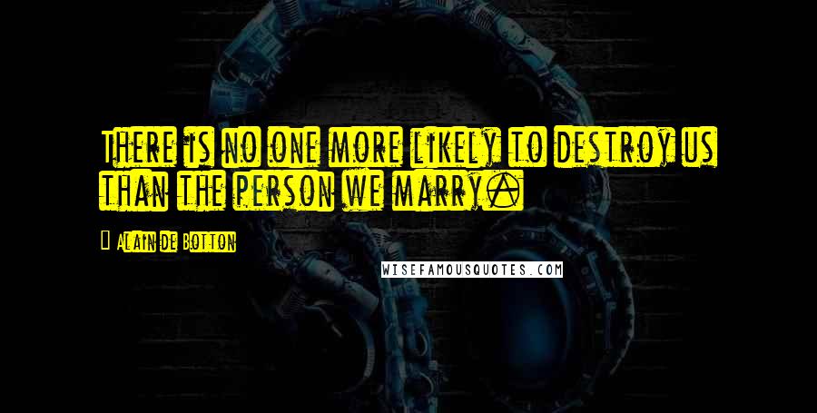 Alain De Botton Quotes: There is no one more likely to destroy us than the person we marry.