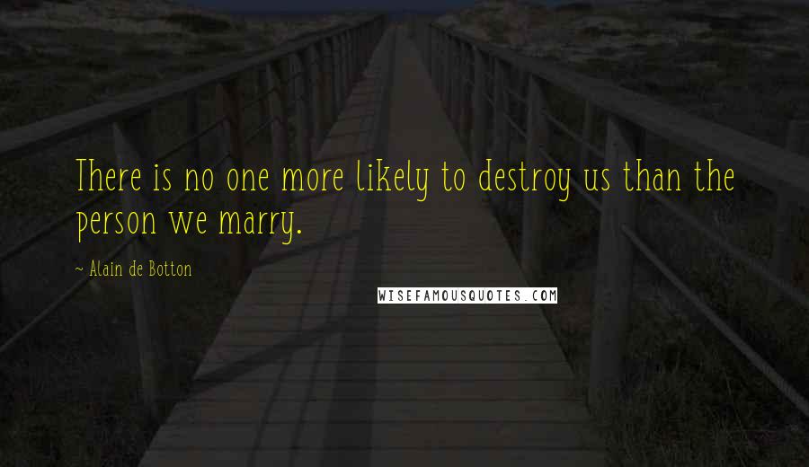 Alain De Botton Quotes: There is no one more likely to destroy us than the person we marry.