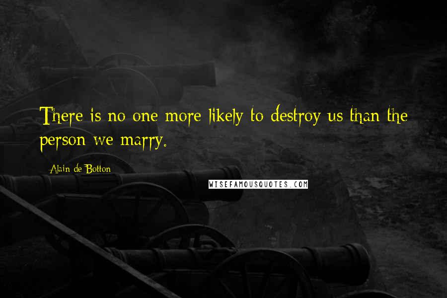 Alain De Botton Quotes: There is no one more likely to destroy us than the person we marry.