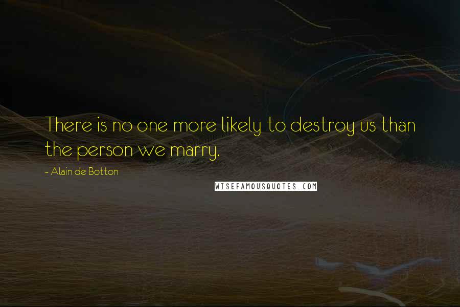 Alain De Botton Quotes: There is no one more likely to destroy us than the person we marry.