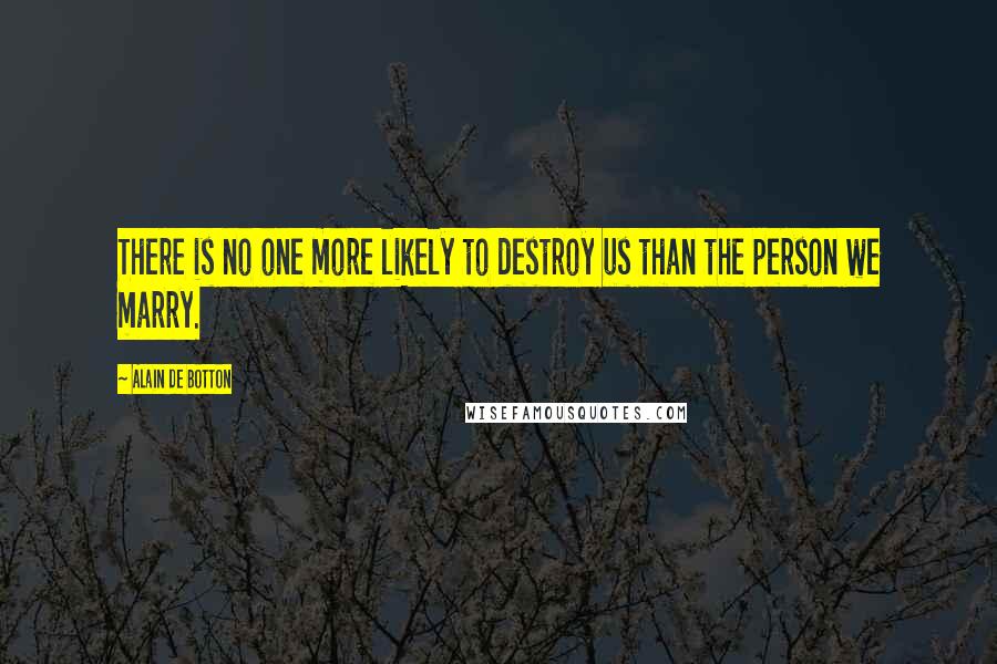 Alain De Botton Quotes: There is no one more likely to destroy us than the person we marry.