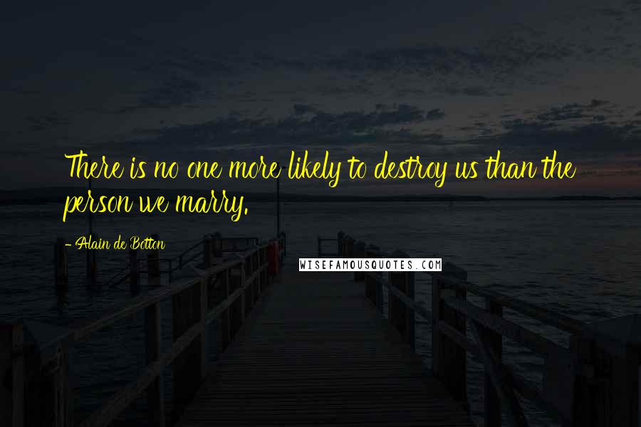 Alain De Botton Quotes: There is no one more likely to destroy us than the person we marry.