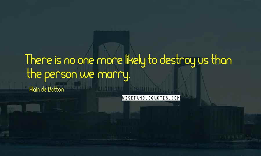 Alain De Botton Quotes: There is no one more likely to destroy us than the person we marry.