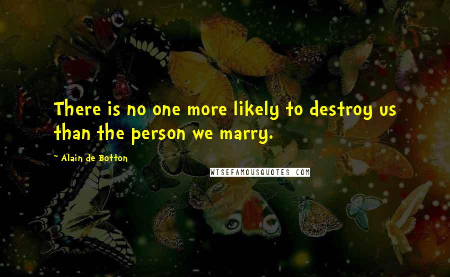 Alain De Botton Quotes: There is no one more likely to destroy us than the person we marry.