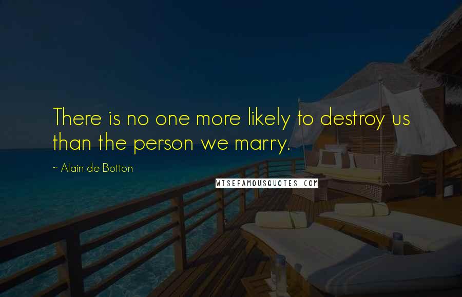 Alain De Botton Quotes: There is no one more likely to destroy us than the person we marry.