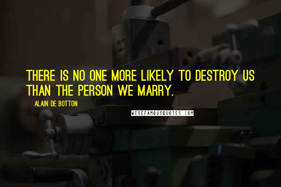 Alain De Botton Quotes: There is no one more likely to destroy us than the person we marry.