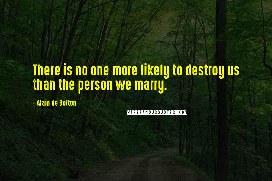 Alain De Botton Quotes: There is no one more likely to destroy us than the person we marry.