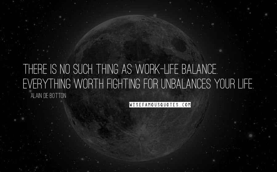 Alain De Botton Quotes: There is no such thing as work-life balance. Everything worth fighting for unbalances your life.