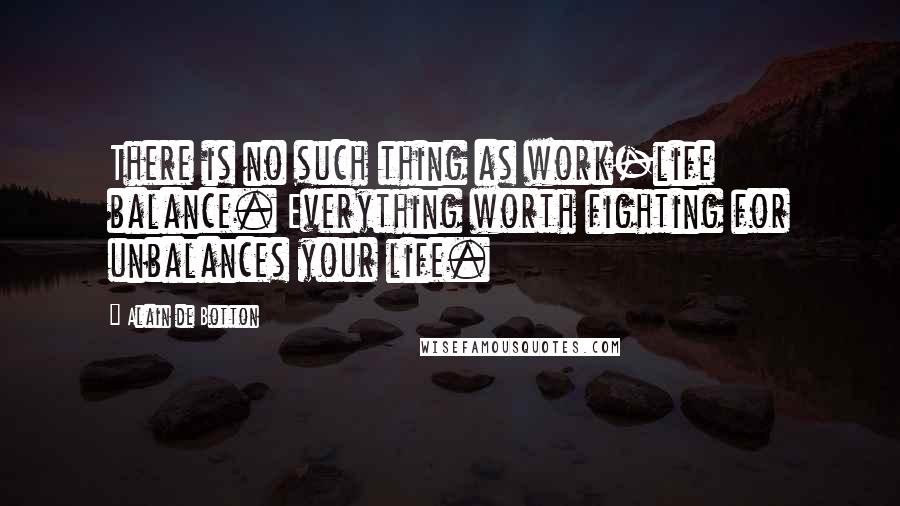 Alain De Botton Quotes: There is no such thing as work-life balance. Everything worth fighting for unbalances your life.