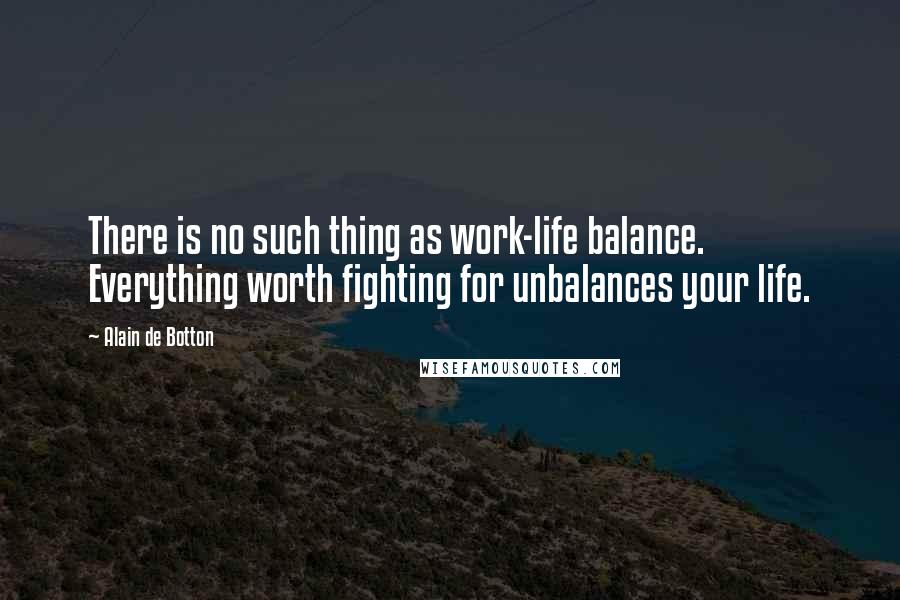 Alain De Botton Quotes: There is no such thing as work-life balance. Everything worth fighting for unbalances your life.